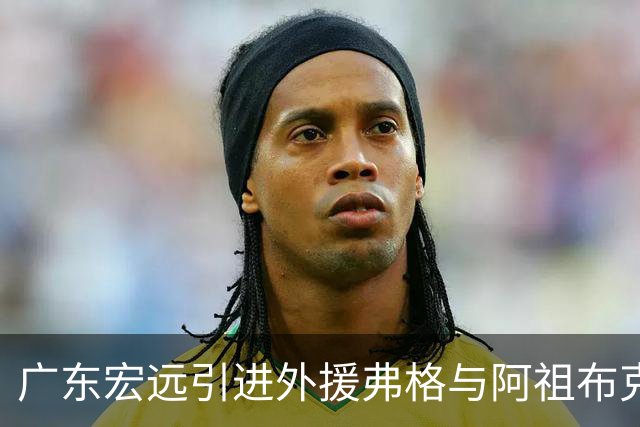 广东宏远引进外援弗格与阿祖布克，注入全新活力